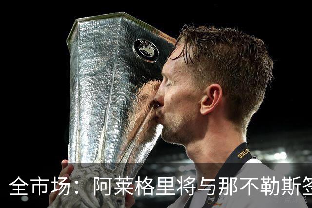 全市场：阿莱格里将与那不勒斯签约2＋1年，合同不含提前解约条款